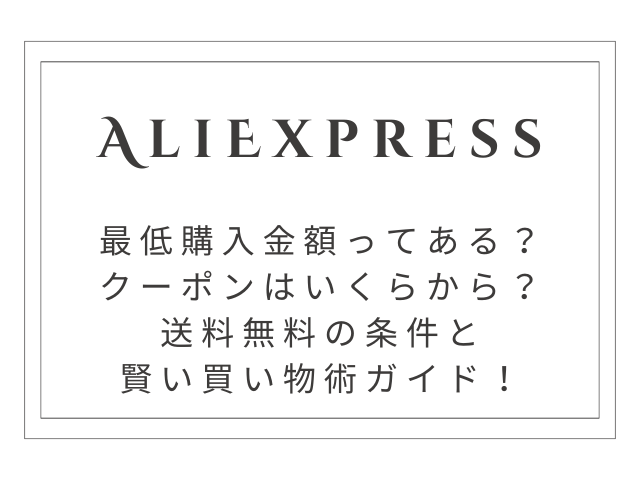 AliExpress最低購入金額はいくら？クーポン・送料無料の条件と賢い買い物術ガイド！