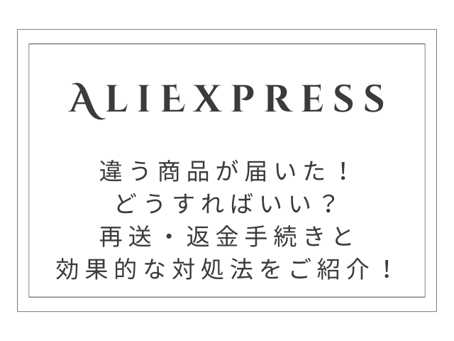 【完全解決】AliExpressで違う商品が届いた時の再送・返金手続きと効果的な対処法