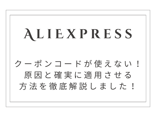 【解決策あり】AliExpressクーポンコード使えない原因と確実に適用させる方法