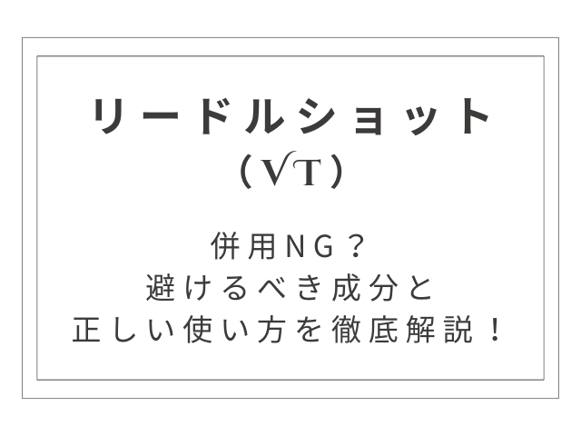 VTリードルショットは併用NG？避けるべき成分と正しい使い方を徹底解説