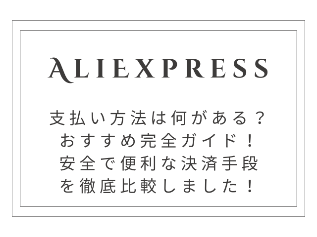 【2025年最新】AliExpress支払い方法おすすめ完全ガイド！安全で便利な決済手段を徹底比較