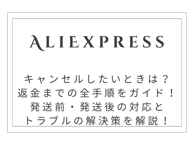 【完全ガイド】AliExpressキャンセル返金の全手順｜発送前・発送後の対応とトラブル解決策をわかりやすく解説！