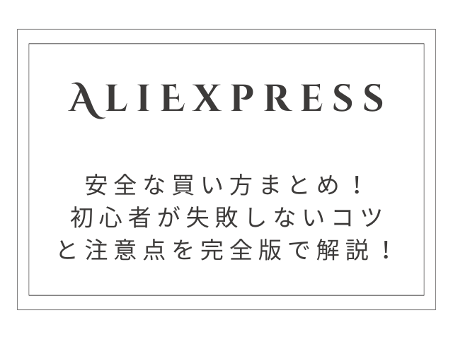 AliExpressの安全な買い方まとめ｜初心者が失敗しないコツと注意点【完全版】