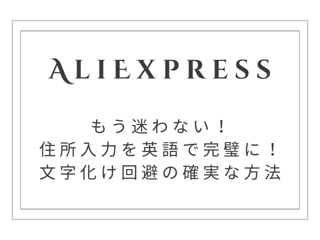 【2026年最新】AliExpress住所入力を英語で完璧に！文字化け回避の確実な方法