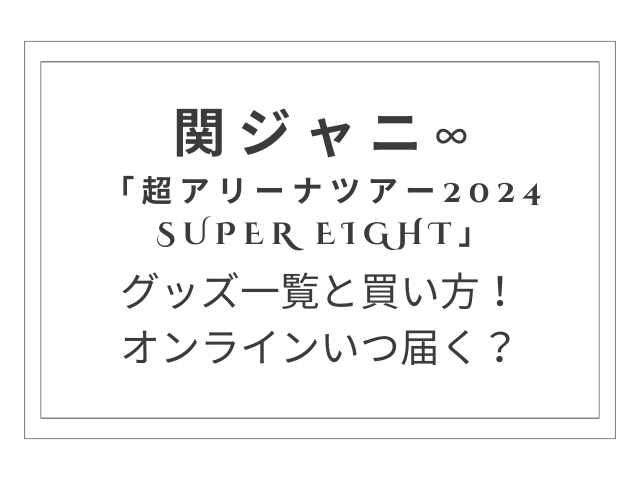 SUPER EIGHT『超アリーナツアー2024』グッズ一覧と買い方！オンラインいつ届く？