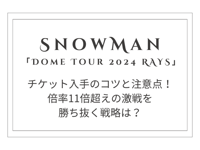 【2024年最新情報】Snow Man ライブチケット入手のコツと注意点！倍率11倍超えの激戦を勝ち抜く戦略とは