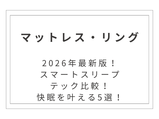 【2026年最新】スマートスリープテック比較！快眠を叶えるマットレス・リング5選