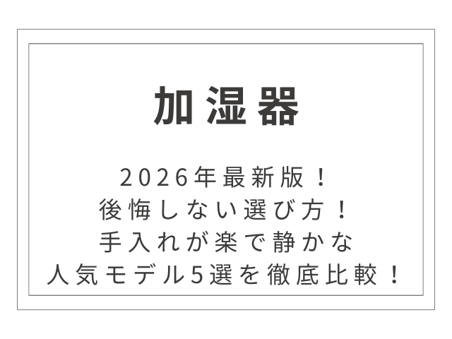 【2026年最新】後悔しない加湿器の選び方！手入れが楽で静かな人気モデル5選を徹底比較