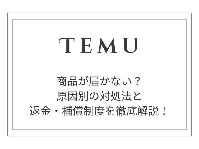 Temuで商品が届かない？原因別の対処法と返金・補償制度を徹底解説
