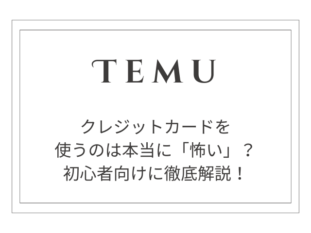 Temuでクレジットカードを使うのは本当に「怖い」？初心者向けに徹底解説！