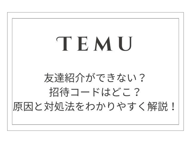 Temuの友達紹介ができない？招待コードはどこ？原因と対処法をわかりやすく解説！