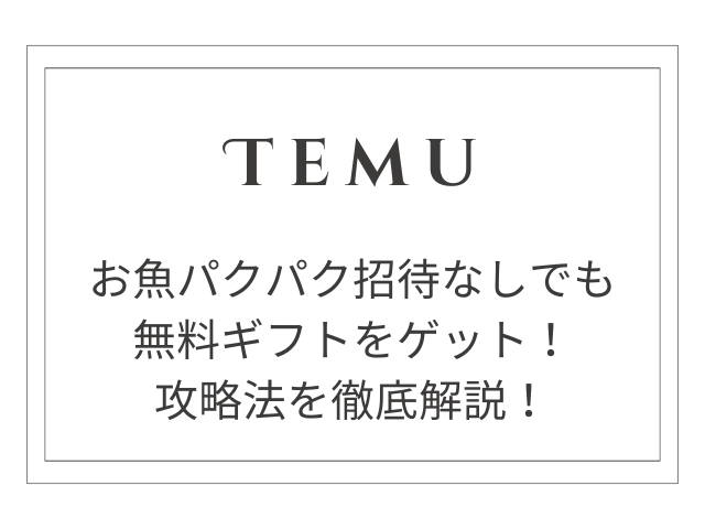 【TEMU】お魚パクパクで招待なしでも無料ギフトをゲット！攻略法を徹底解説