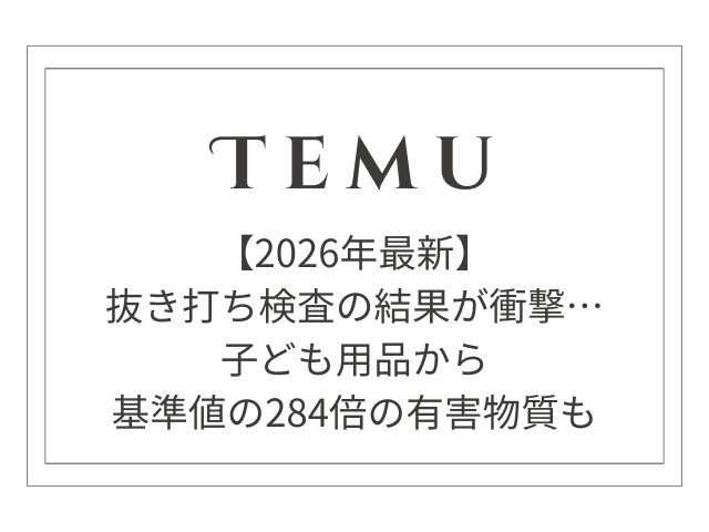 【2026年最新】Temu抜き打ち検査の結果が衝撃…子ども用品から基準値284倍の有害物質も
