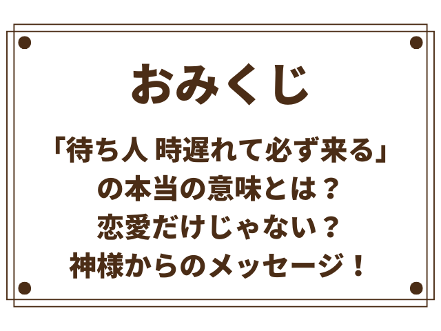 おみくじ「待ち人 時遅れて必ず来る」の本当の意味とは？恋愛だけじゃない神様からのメッセージ