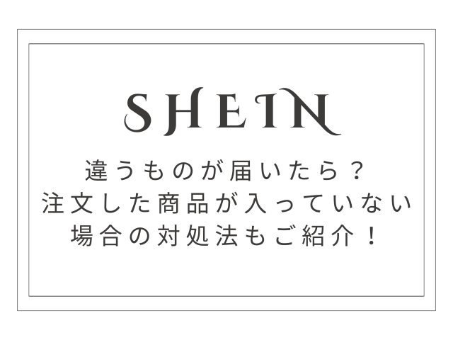 SHEINで違うものが届いたらどうすれば良い？注文した商品が入っていない場合の対処法もご紹介！