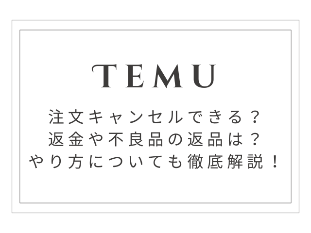 Temuは注文キャンセルできる？返金や不良品の返品はどうすればいいかも徹底解説！