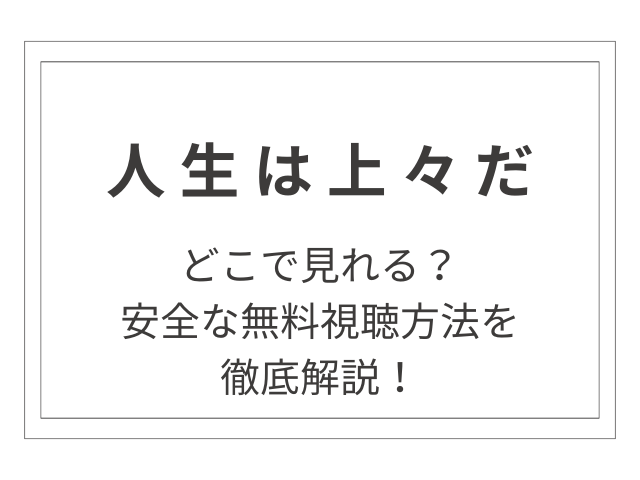 【2024年最新】人生は上々だをどこで見れる？安全な無料視聴方法を徹底解説！