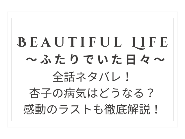 『Beautiful Life 〜ふたりでいた日々〜』全話ネタバレ！感動のラストシーンも徹底解説！