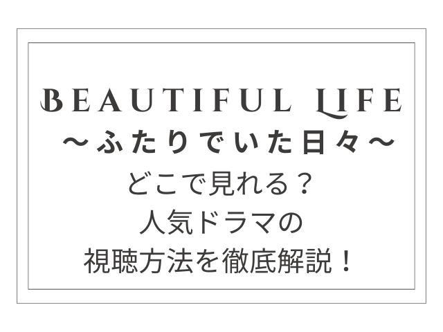 Beautiful Life 〜ふたりでいた日々〜はどこで見れる？人気ドラマの視聴方法を徹底解説！