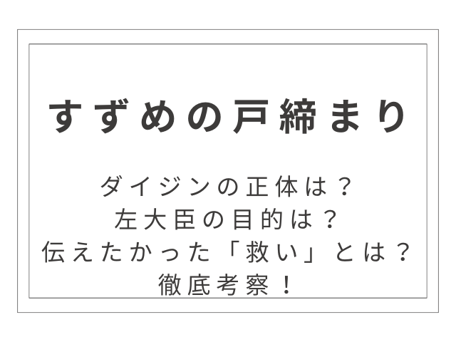 『すずめの戸締まり』徹底考察！ダイジンの正体と左大臣の目的、新海誠が伝えたかった「救い」とは？