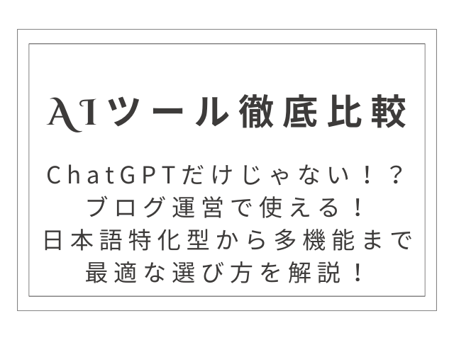 【ChatGPTだけじゃない】ブログ運営で使えるAIツール徹底比較！日本語特化型から多機能まで最適な選び方を解説